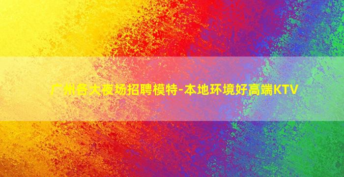 广州各大夜场招聘模特-本地环境好高端KTV
